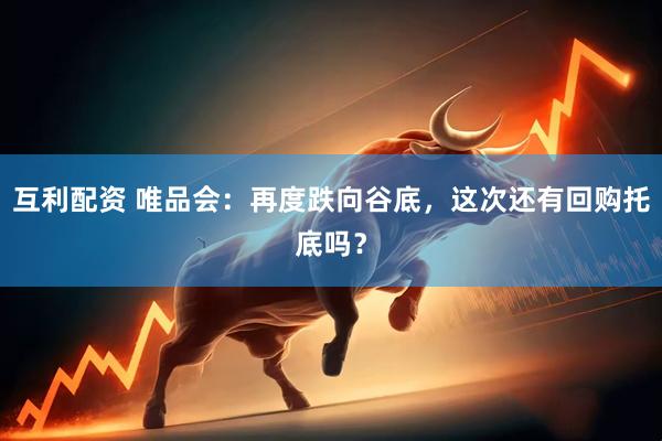 互利配资 唯品会：再度跌向谷底，这次还有回购托底吗？