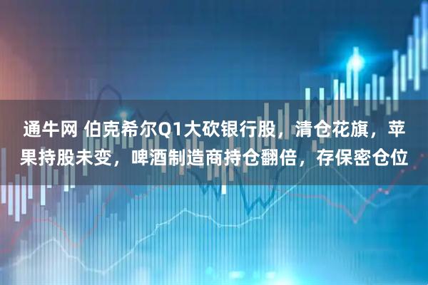 通牛网 伯克希尔Q1大砍银行股，清仓花旗，苹果持股未变，啤酒制造商持仓翻倍，存保密仓位