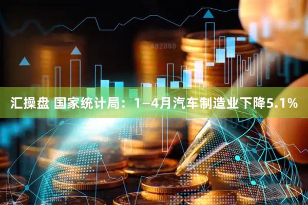 汇操盘 国家统计局：1—4月汽车制造业下降5.1%