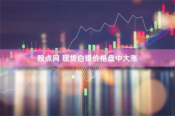 股点网 现货白银价格盘中大涨