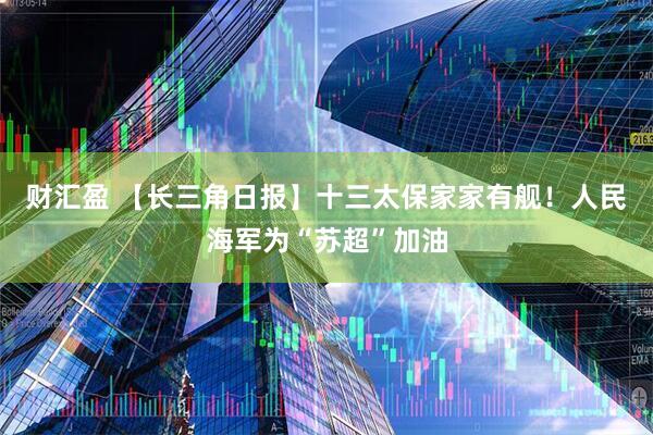 财汇盈 【长三角日报】十三太保家家有舰！人民海军为“苏超”加油