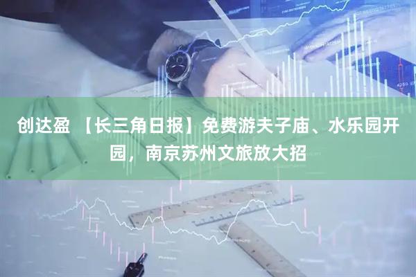 创达盈 【长三角日报】免费游夫子庙、水乐园开园，南京苏州文旅放大招