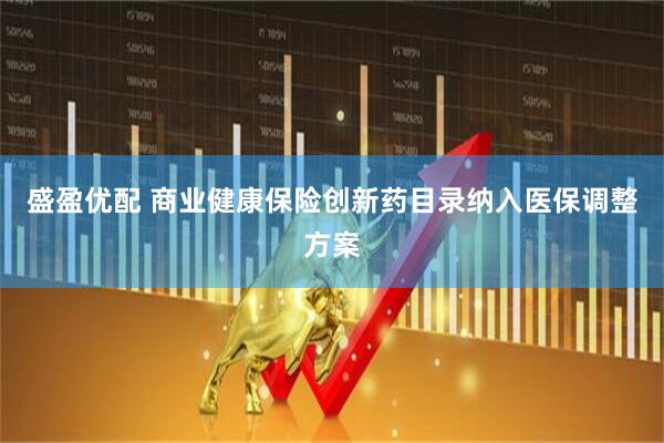 盛盈优配 商业健康保险创新药目录纳入医保调整方案
