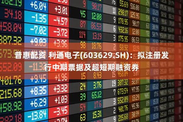 普惠配资 利通电子(603629.SH)：拟注册发行中期票据及超短期融资券