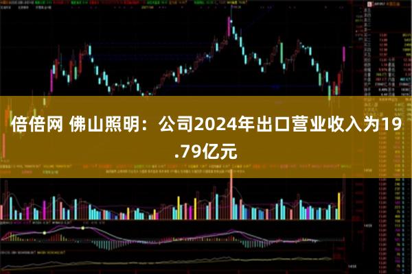 倍倍网 佛山照明：公司2024年出口营业收入为19.79亿元
