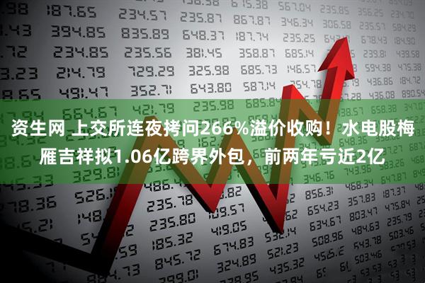 资生网 上交所连夜拷问266%溢价收购！水电股梅雁吉祥拟1.06亿跨界外包，前两年亏近2亿