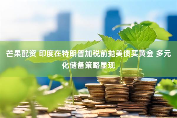 芒果配资 印度在特朗普加税前抛美债买黄金 多元化储备策略显现