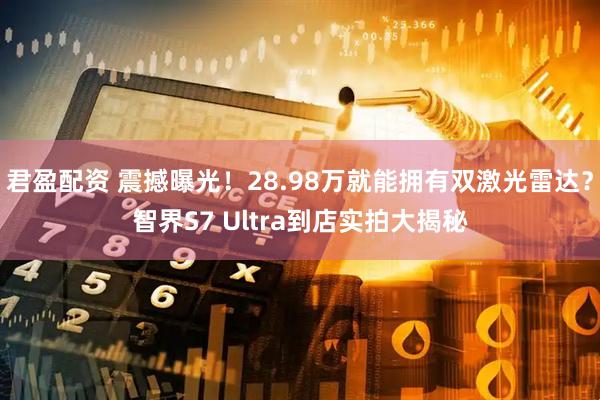 君盈配资 震撼曝光！28.98万就能拥有双激光雷达？智界S7 Ultra到店实拍大揭秘
