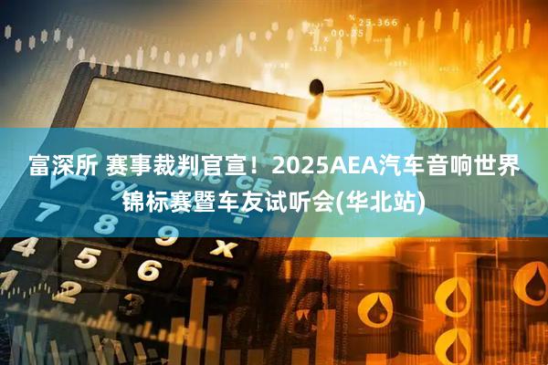 富深所 赛事裁判官宣！2025AEA汽车音响世界锦标赛暨车友试听会(华北站)