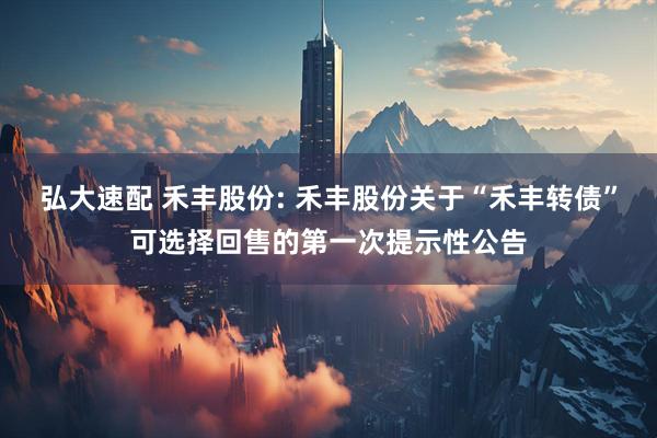 弘大速配 禾丰股份: 禾丰股份关于“禾丰转债”可选择回售的第一次提示性公告