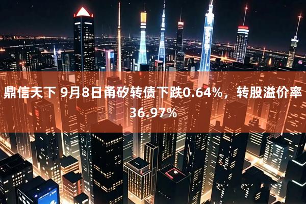 鼎信天下 9月8日甬矽转债下跌0.64%，转股溢价率36.97%