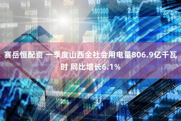 赛岳恒配资 一季度山西全社会用电量806.9亿千瓦时 同比增长6.1%