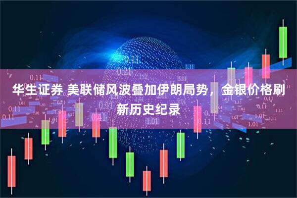 华生证券 美联储风波叠加伊朗局势，金银价格刷新历史纪录
