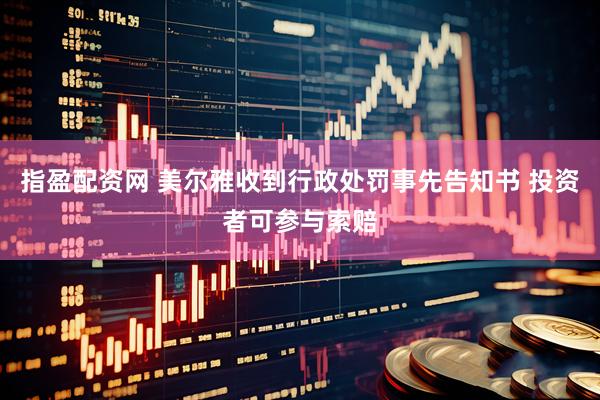 指盈配资网 美尔雅收到行政处罚事先告知书 投资者可参与索赔