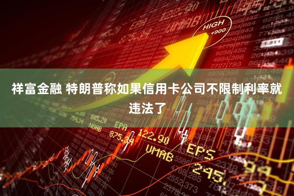 祥富金融 特朗普称如果信用卡公司不限制利率就违法了