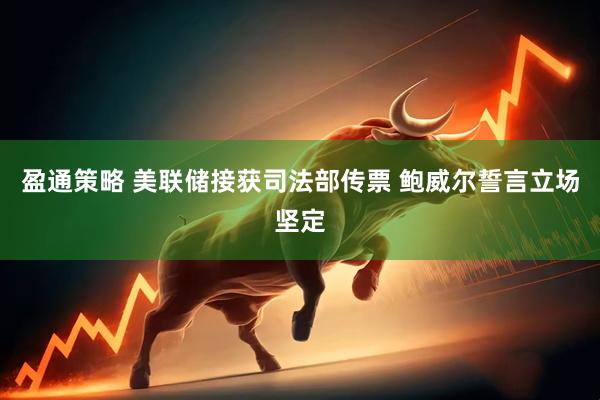 盈通策略 美联储接获司法部传票 鲍威尔誓言立场坚定